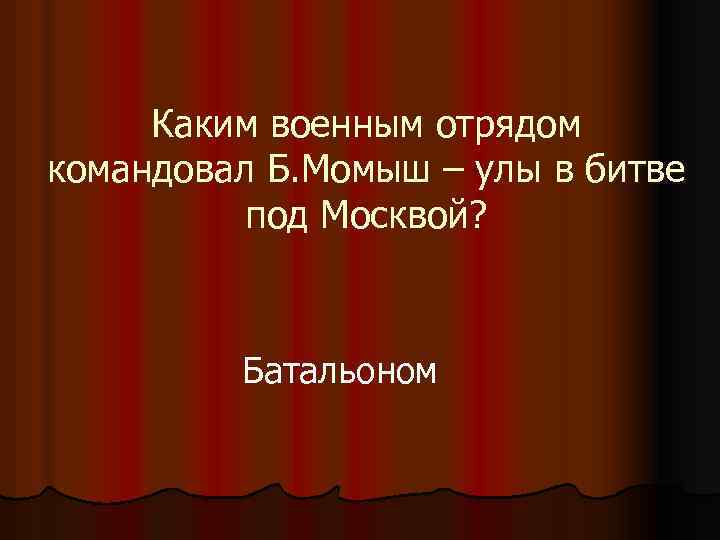 Каким военным отрядом командовал Б. Момыш – улы в битве под Москвой? Батальоном 