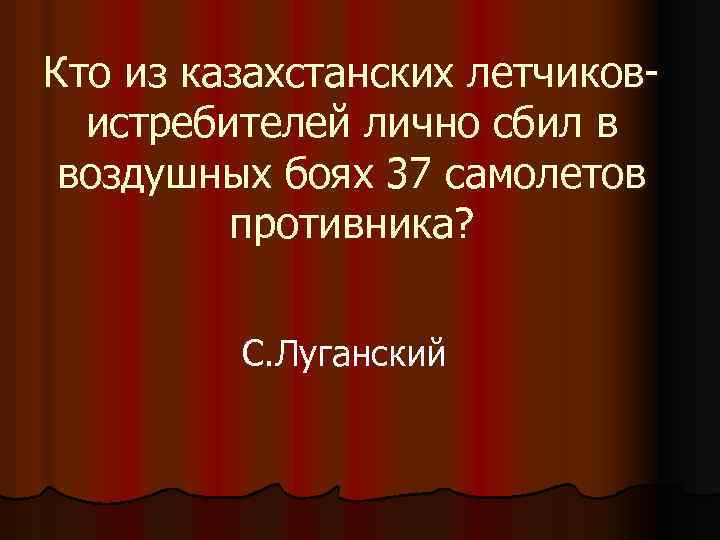 Кто из казахстанских летчиковистребителей лично сбил в воздушных боях 37 самолетов противника? С. Луганский