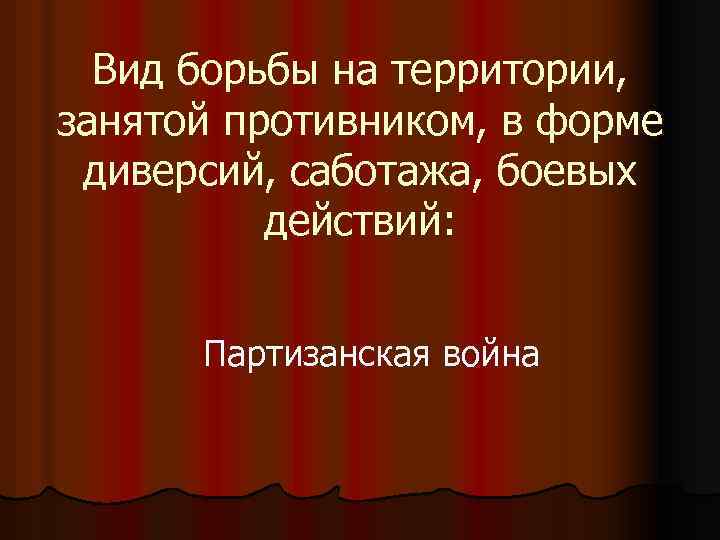 Вид борьбы на территории, занятой противником, в форме диверсий, саботажа, боевых действий: Партизанская война