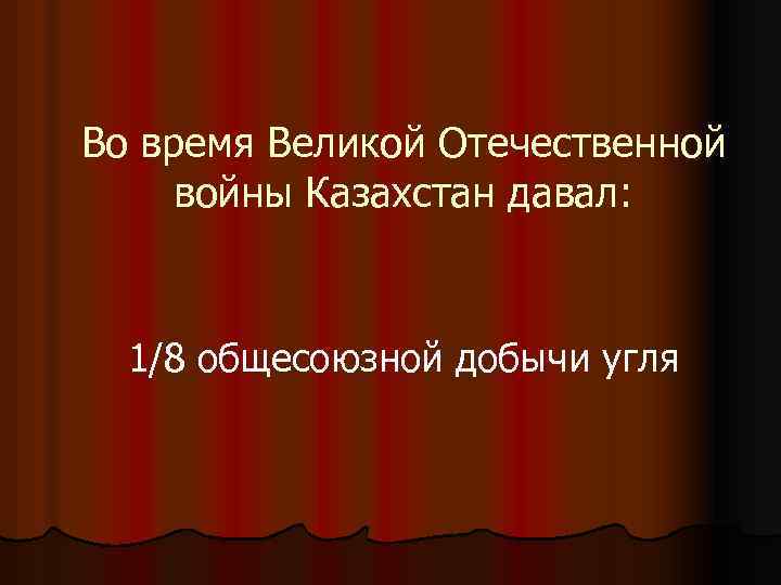 Во время Великой Отечественной войны Казахстан давал: 1/8 общесоюзной добычи угля 
