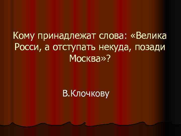 Кому принадлежат слова: «Велика Росси, а отступать некуда, позади Москва» ? В. Клочкову 