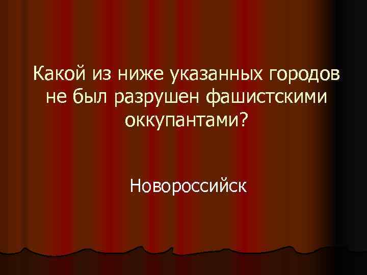 Какой из ниже указанных городов не был разрушен фашистскими оккупантами? Новороссийск 