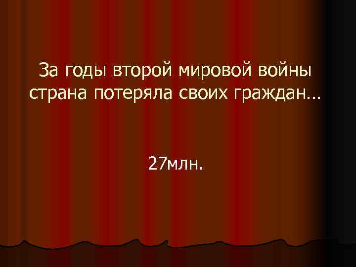 За годы второй мировой войны страна потеряла своих граждан… 27 млн. 
