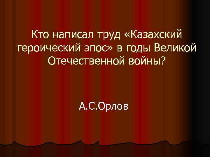 Кто написал труд «Казахский героический эпос» в годы Великой Отечественной войны? А. С. Орлов