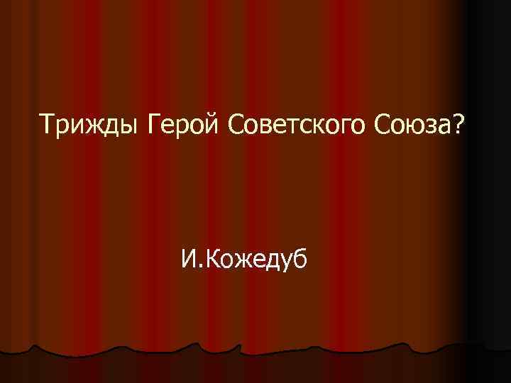 Трижды Герой Советского Союза? И. Кожедуб 