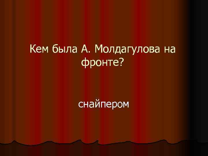 Кем была А. Молдагулова на фронте? снайпером 