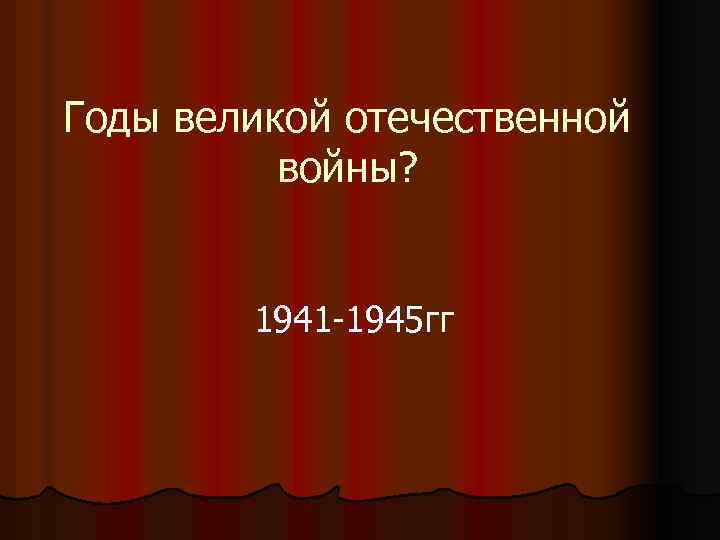 Годы великой отечественной войны? 1941 -1945 гг 