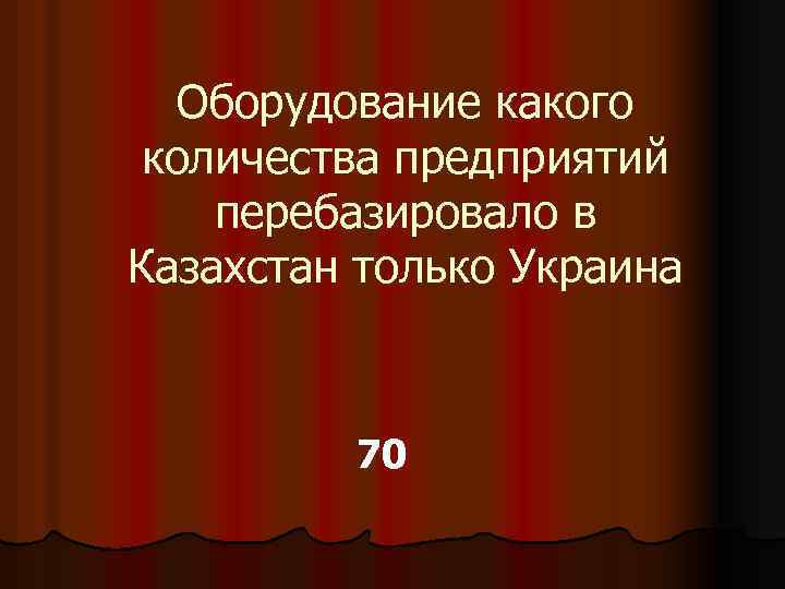 Оборудование какого количества предприятий перебазировало в Казахстан только Украина 70 