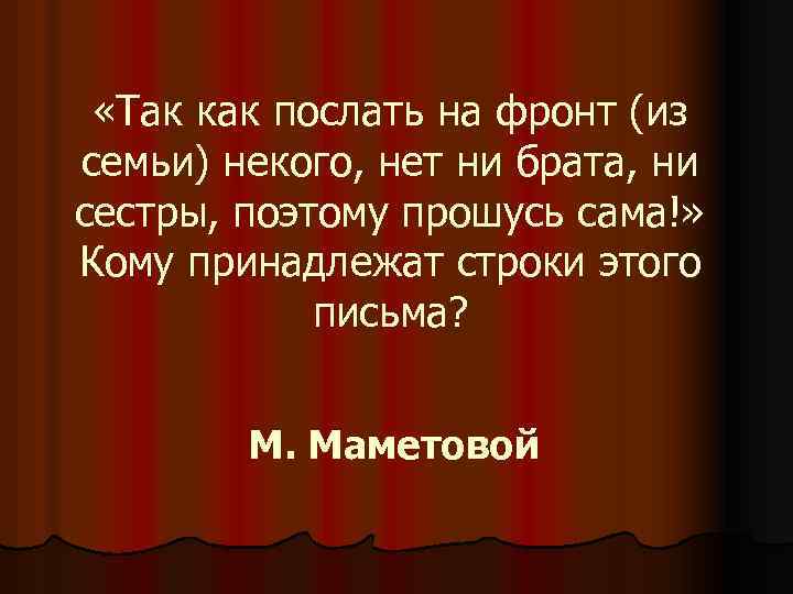  «Так как послать на фронт (из семьи) некого, нет ни брата, ни сестры,