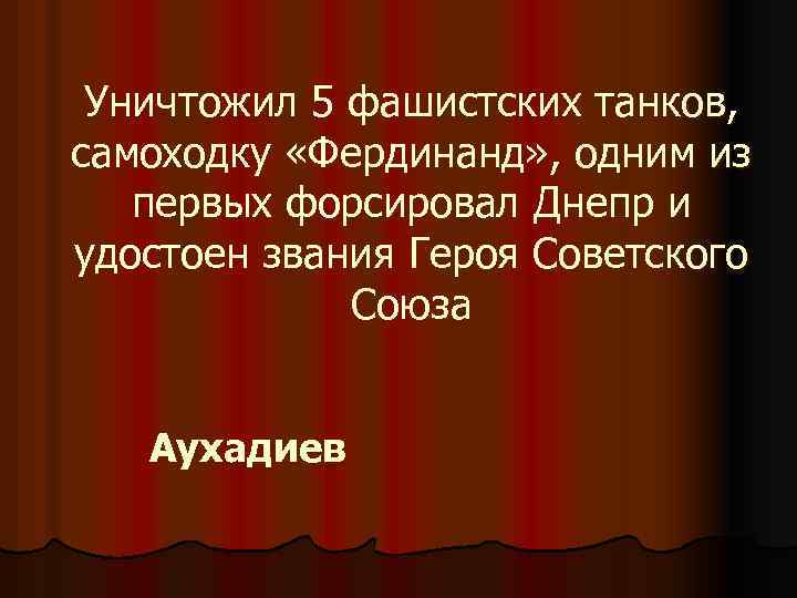 Уничтожил 5 фашистских танков, самоходку «Фердинанд» , одним из первых форсировал Днепр и удостоен