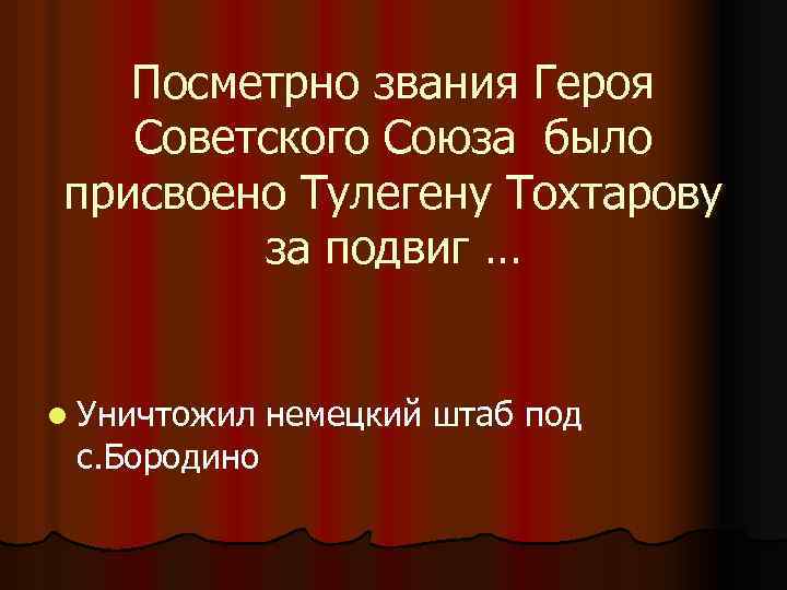 Посметрно звания Героя Советского Союза было присвоено Тулегену Тохтарову за подвиг … l Уничтожил