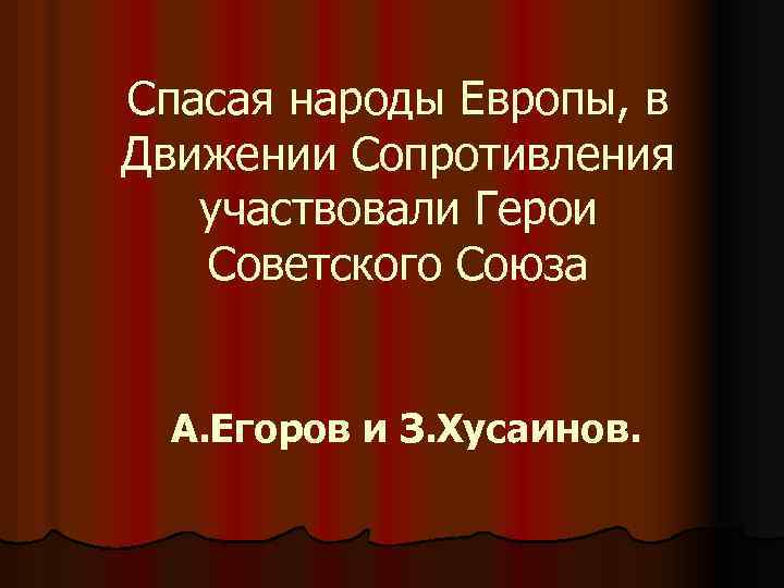 Спасая народы Европы, в Движении Сопротивления участвовали Герои Советского Союза А. Егоров и З.