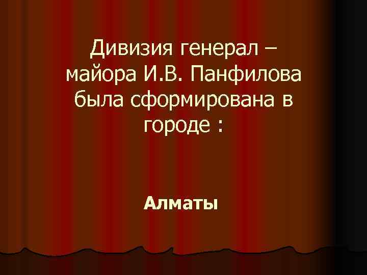 Дивизия генерал – майора И. В. Панфилова была сформирована в городе : Алматы 