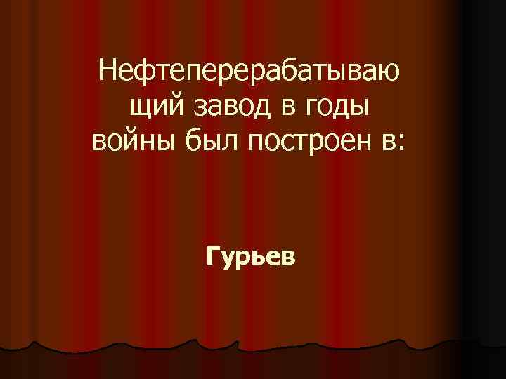 Нефтеперерабатываю щий завод в годы войны был построен в: Гурьев 