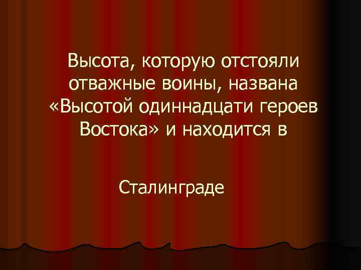Высота, которую отстояли отважные воины, названа «Высотой одиннадцати героев Востока» и находится в Сталинграде