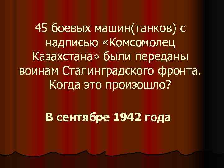 45 боевых машин(танков) с надписью «Комсомолец Казахстана» были переданы воинам Сталинградского фронта. Когда это