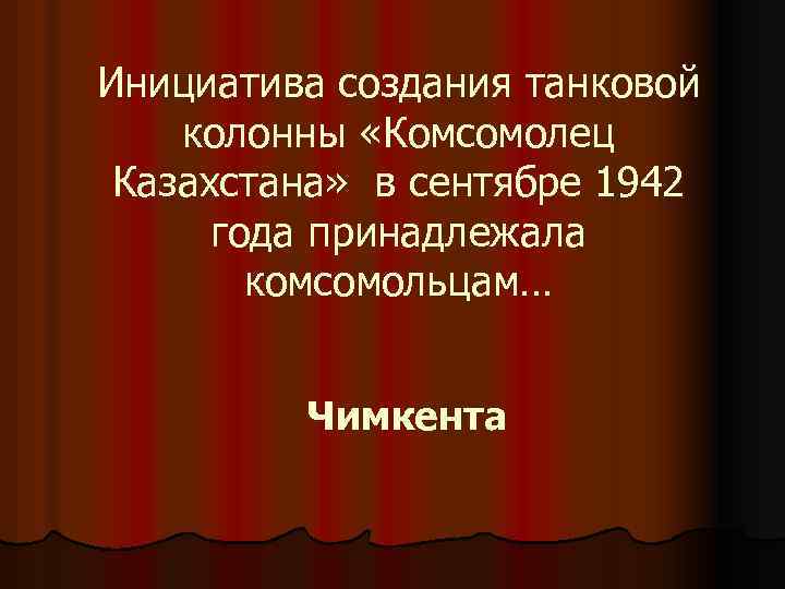 Инициатива создания танковой колонны «Комсомолец Казахстана» в сентябре 1942 года принадлежала комсомольцам… Чимкента 