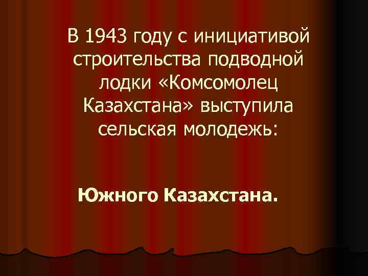 В 1943 году с инициативой строительства подводной лодки «Комсомолец Казахстана» выступила сельская молодежь: Южного