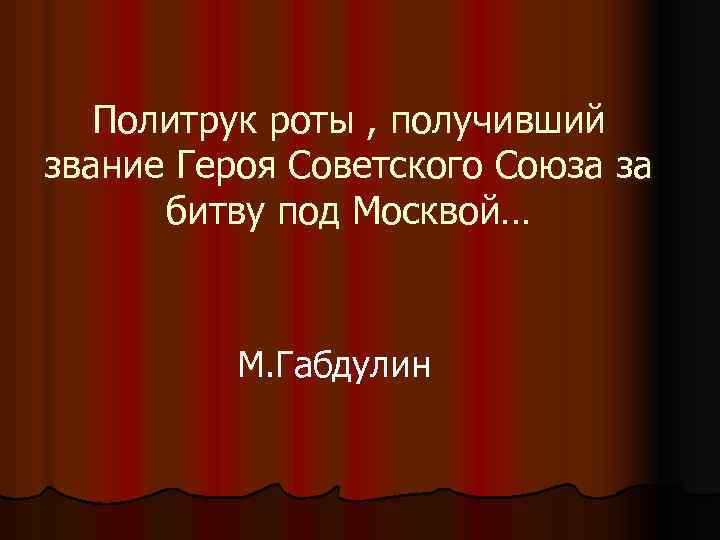 Политрук роты , получивший звание Героя Советского Союза за битву под Москвой… М. Габдулин