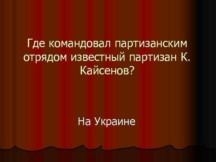 Где командовал партизанским отрядом известный партизан К. Кайсенов? На Украине 