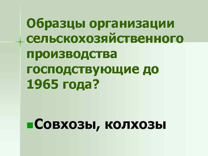Образцы организации сельскохозяйственного производства господствующие до 1965 года? n Совхозы, колхозы 