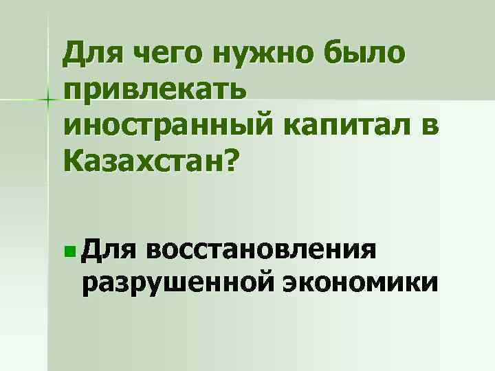 Для чего нужно было привлекать иностранный капитал в Казахстан? n Для восстановления разрушенной экономики