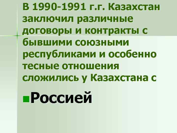 В 1990 -1991 г. г. Казахстан заключил различные договоры и контракты с бывшими союзными