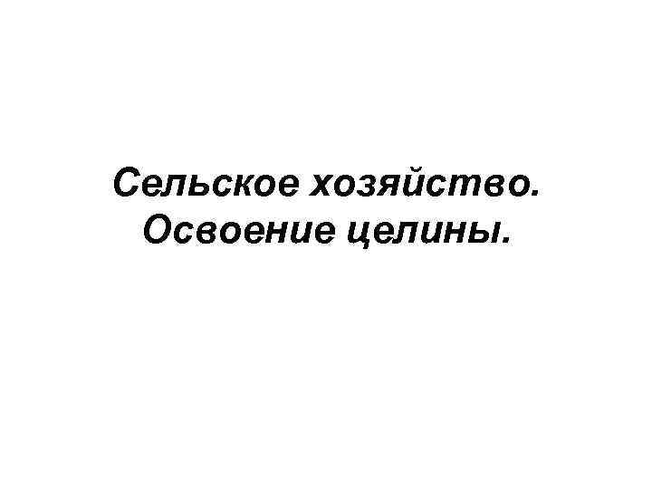 Сельское хозяйство. Освоение целины. 