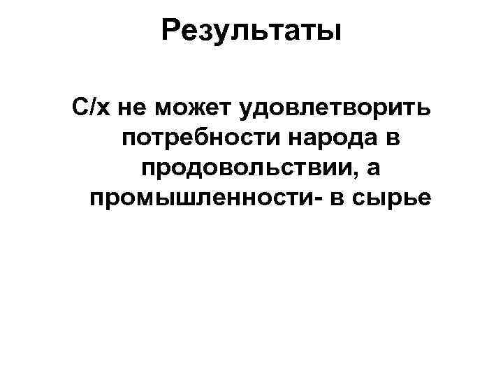 Результаты С/х не может удовлетворить потребности народа в продовольствии, а промышленности- в сырье 