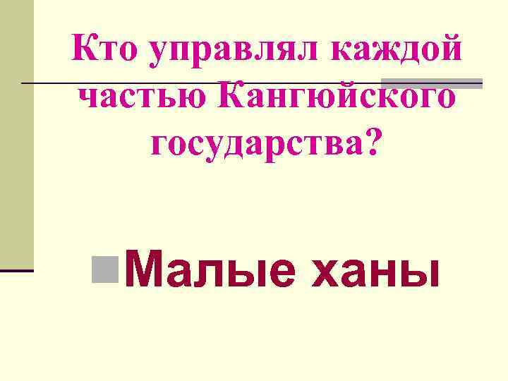 Кто управлял каждой частью Кангюйского государства? n. Малые ханы 