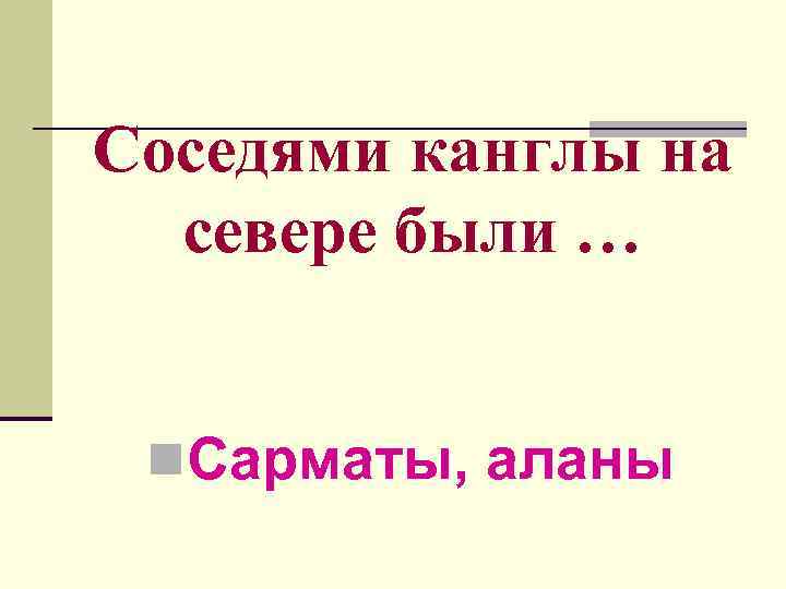 Соседями канглы на севере были … n. Сарматы, аланы 