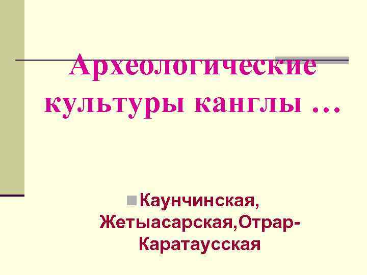 Археологические культуры канглы … n Каунчинская, Жетыасарская, Отрар. Каратаусская 