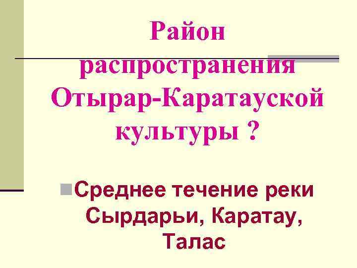 Район распространения Отырар-Каратауской культуры ? n. Среднее течение реки Сырдарьи, Каратау, Талас 