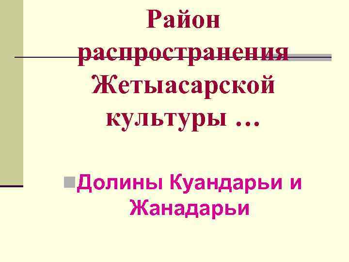 Район распространения Жетыасарской культуры … n. Долины Куандарьи и Жанадарьи 