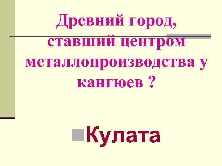 Древний город, ставший центром металлопроизводства у кангюев ? n. Кулата 