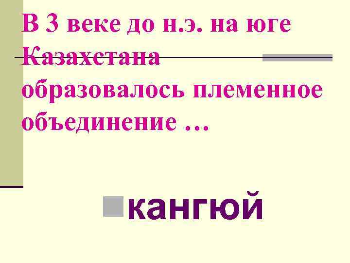 В 3 веке до н. э. на юге Казахстана образовалось племенное объединение … nкангюй