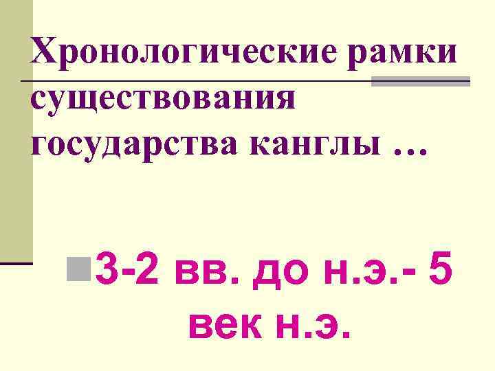 Хронологические рамки существования государства канглы … n 3 -2 вв. до н. э. -