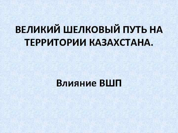 ВЕЛИКИЙ ШЕЛКОВЫЙ ПУТЬ НА ТЕРРИТОРИИ КАЗАХСТАНА. Влияние ВШП 