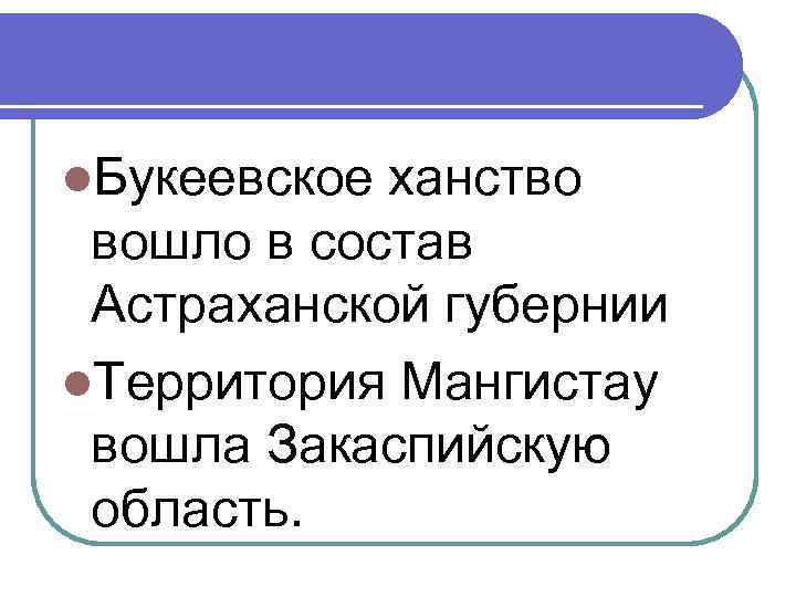 l. Букеевское ханство вошло в состав Астраханской губернии l. Территория Мангистау вошла Закаспийскую область.