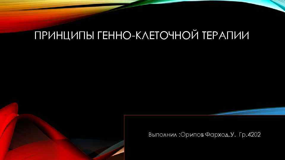 ПРИНЦИПЫ ГЕННО-КЛЕТОЧНОЙ ТЕРАПИИ Выполнил : Орипов Фарход. У. Гр. 4202 