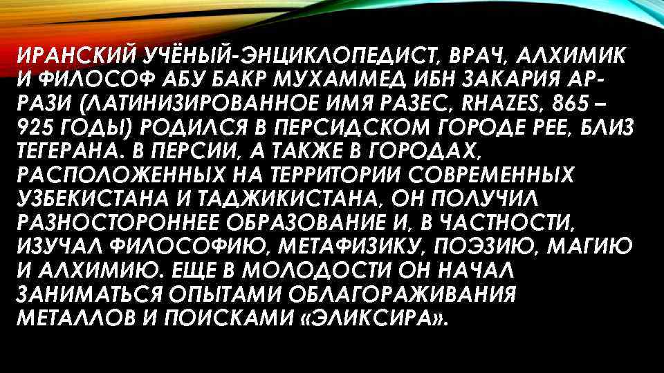 ИРАНСКИЙ УЧЁНЫЙ-ЭНЦИКЛОПЕДИСТ, ВРАЧ, АЛХИМИК И ФИЛОСОФ АБУ БАКР МУХАММЕД ИБН ЗАКАРИЯ АРРАЗИ (ЛАТИНИЗИРОВАННОЕ ИМЯ