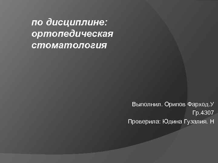 по дисциплине: ортопедическая стоматология Выполнил. Орипов Фарход. У Гр. 4307 Проверила: Юдина Гузалия. Н