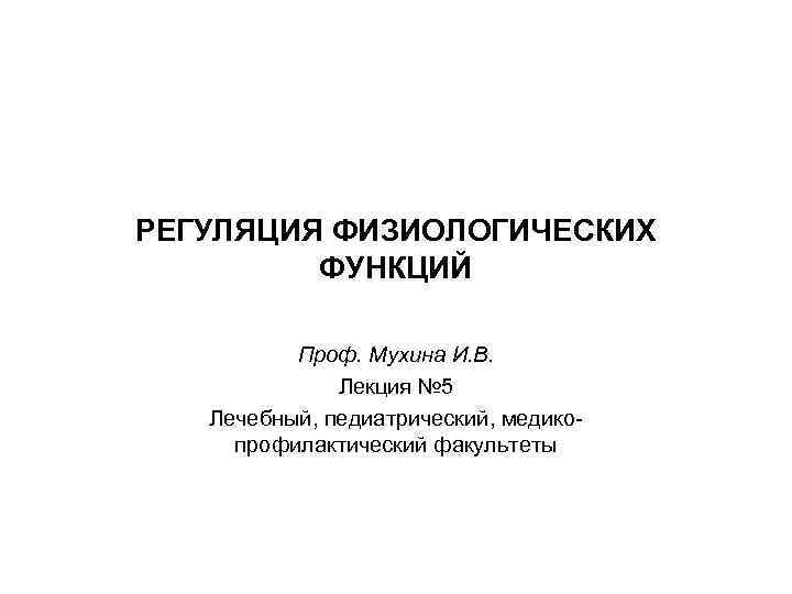 РЕГУЛЯЦИЯ ФИЗИОЛОГИЧЕСКИХ ФУНКЦИЙ Проф. Мухина И. В. Лекция № 5 Лечебный, педиатрический, медикопрофилактический факультеты