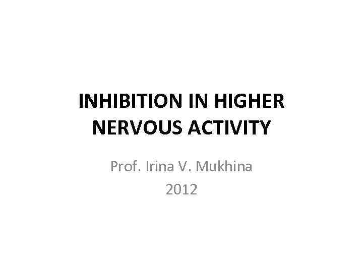 INHIBITION IN HIGHER NERVOUS ACTIVITY Prof. Irina V. Mukhina 2012 