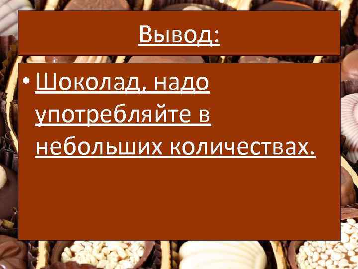 Вывод: • Шоколад, надо употребляйте в небольших количествах. 