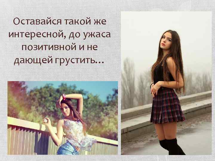 Оставайся такой же интересной, до ужаса позитивной и не дающей грустить… 