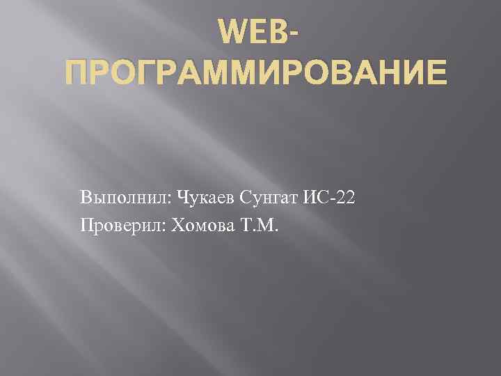 WEBПРОГРАММИРОВАНИЕ Выполнил: Чукаев Сунгат ИС-22 Проверил: Хомова Т. М. 