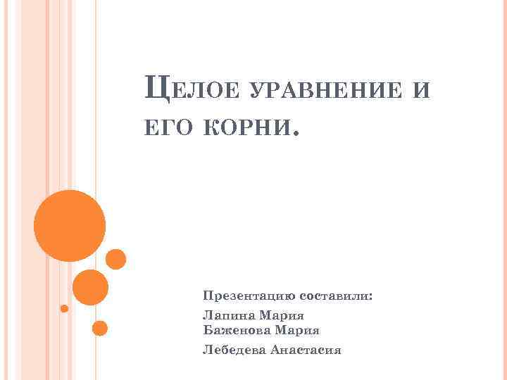 ЦЕЛОЕ УРАВНЕНИЕ И ЕГО КОРНИ. Презентацию составили: Лапина Мария Баженова Мария Лебедева Анастасия 