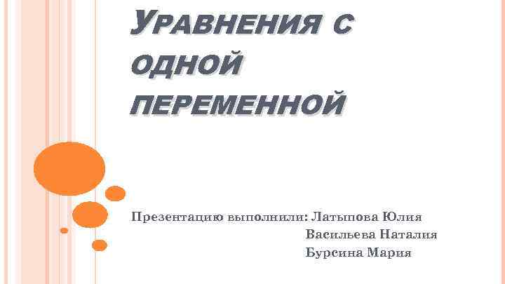 УРАВНЕНИЯ С ОДНОЙ ПЕРЕМЕННОЙ Презентацию выполнили: Латыпова Юлия Васильева Наталия Бурсина Мария 