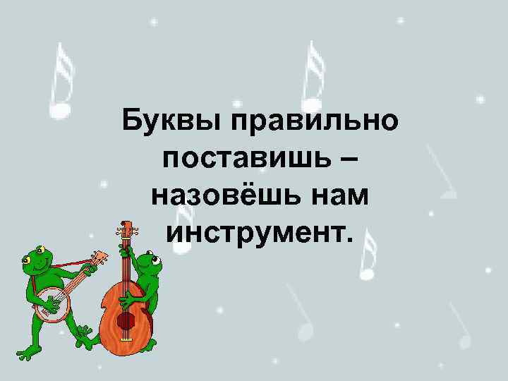 Буквы правильно поставишь – назовёшь нам инструмент. 